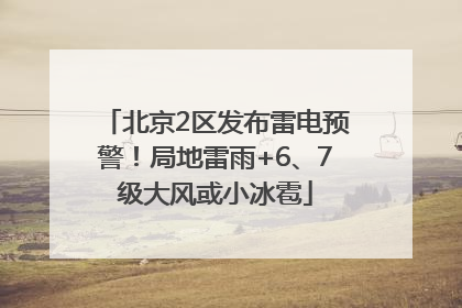 北京2区发布雷电预警！局地雷雨+6、7级大风或小冰雹