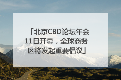 北京CBD论坛年会11日开幕，全球商务区将发起重要倡议