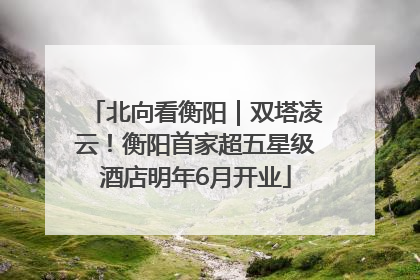 北向看衡阳｜双塔凌云！衡阳首家超五星级酒店明年6月开业