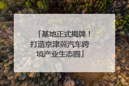 基地正式揭牌！打造京津冀汽车跨境产业生态圈