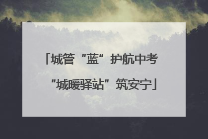 城管“蓝”护航中考 “城暖驿站”筑安宁