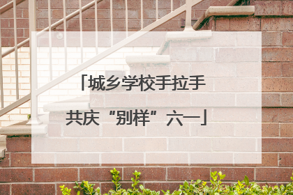 城乡学校手拉手 共庆“别样”六一
