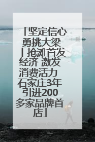 坚定信心 勇挑大梁丨抢滩首发经济 激发消费活力 石家庄3年引进200多家品牌首店