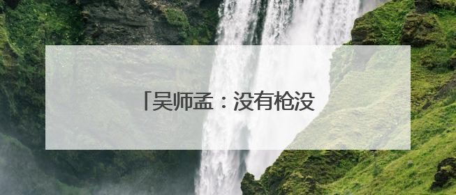 吴师孟：没有枪没有炮，我们自己造