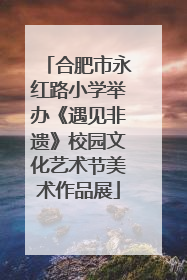合肥市永红路小学举办《遇见非遗》校园文化艺术节美术作品展