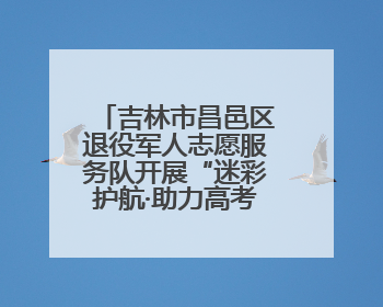 吉林市昌邑区退役军人志愿服务队开展“迷彩护航·助力高考”活动