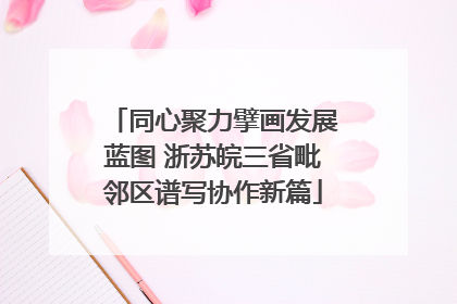 同心聚力擘画发展蓝图 浙苏皖三省毗邻区谱写协作新篇