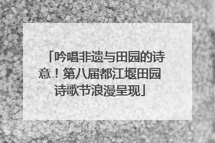 吟唱非遗与田园的诗意！第八届都江堰田园诗歌节浪漫呈现
