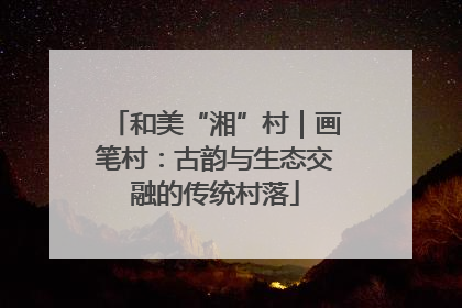 和美“湘”村｜画笔村：古韵与生态交融的传统村落