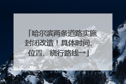 哈尔滨两条道路实施封闭改造！具体时间、位置、绕行路线→