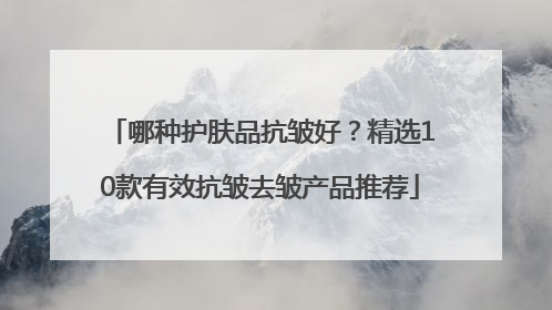 哪种护肤品抗皱好？精选10款有效抗皱去皱产品推荐