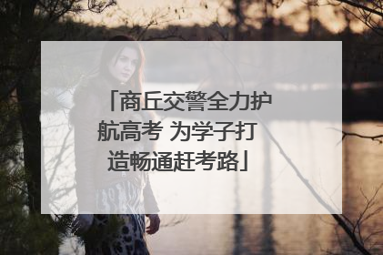 商丘交警全力护航高考 为学子打造畅通赶考路