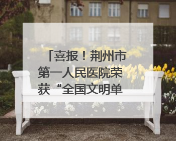 喜报！荆州市第一人民医院荣获“全国文明单位”称号