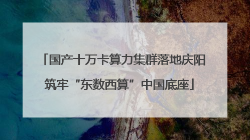 国产十万卡算力集群落地庆阳 筑牢“东数西算”中国底座