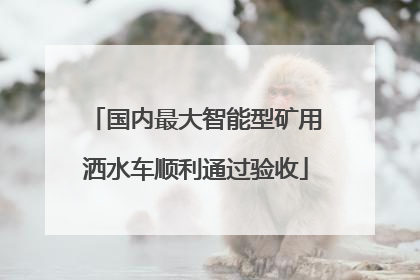 国内最大智能型矿用洒水车顺利通过验收