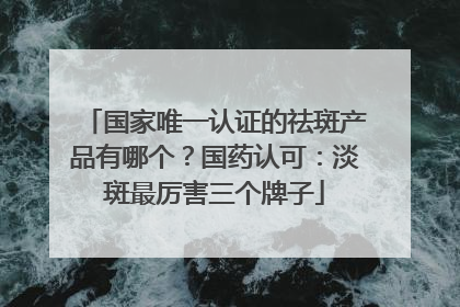 国家唯一认证的祛斑产品有哪个？国药认可：淡斑最厉害三个牌子