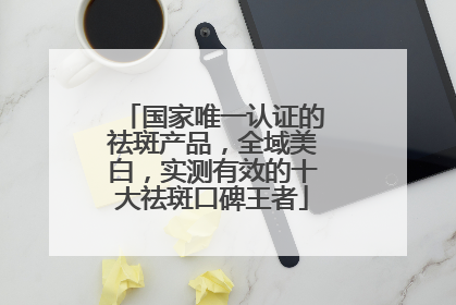 国家唯一认证的祛斑产品，全域美白，实测有效的十大祛斑口碑王者