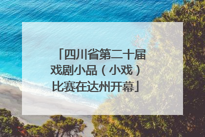 四川省第二十届戏剧小品（小戏）比赛在达州开幕