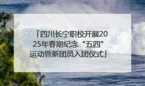 四川长宁职校开展2025年春期纪念“五四”运动暨新团员入团仪式