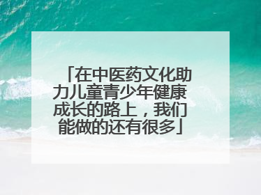 在中医药文化助力儿童青少年健康成长的路上，我们能做的还有很多