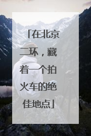 在北京二环，藏着一个拍火车的绝佳地点