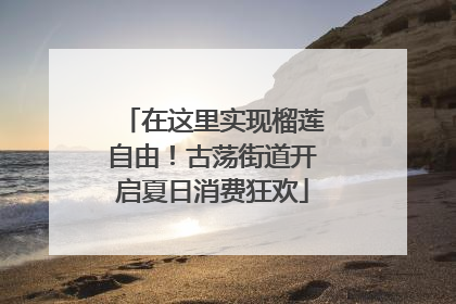 在这里实现榴莲自由！古荡街道开启夏日消费狂欢