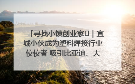 寻找小镇创业家㉞｜宜城小伙成为塑料焊接行业佼佼者 吸引比亚迪、大众等多家名企合作