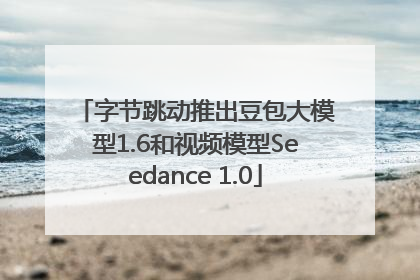 字节跳动推出豆包大模型1.6和视频模型Seedance 1.0
