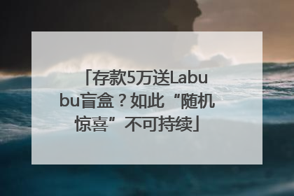 存款5万送Labubu盲盒？如此“随机惊喜”不可持续