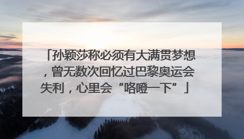 孙颖莎称必须有大满贯梦想，曾无数次回忆过巴黎奥运会失利，心里会“咯噔一下”