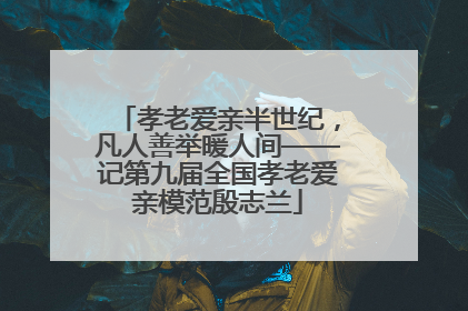 孝老爱亲半世纪，凡人善举暖人间——记第九届全国孝老爱亲模范殷志兰