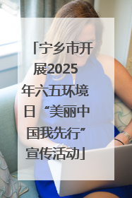 宁乡市开展2025年六五环境日“美丽中国我先行”宣传活动