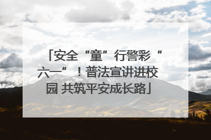 安全“童”行警彩“六一”!普法宣讲进校园 共筑平安成长路
