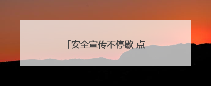 安全宣传不停歇 点亮出行“平安路”