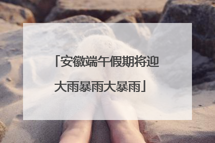 安徽端午假期将迎大雨暴雨大暴雨