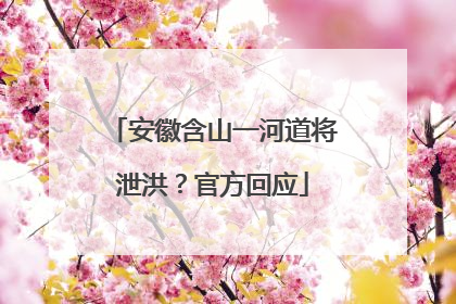 安徽含山一河道将泄洪？官方回应