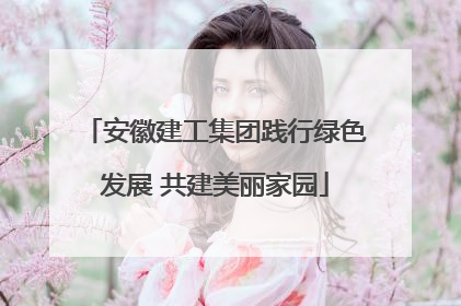 安徽建工集团践行绿色发展 共建美丽家园
