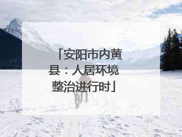 安阳市内黄县：人居环境整治进行时