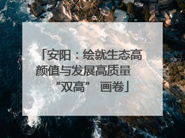 安阳：绘就生态高颜值与发展高质量 “双高” 画卷