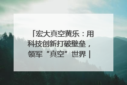 宏大真空黄乐：用科技创新打破壁垒，领军“真空”世界｜湘商，向上③