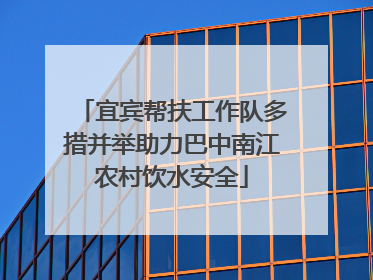 宜宾帮扶工作队多措并举助力巴中南江农村饮水安全