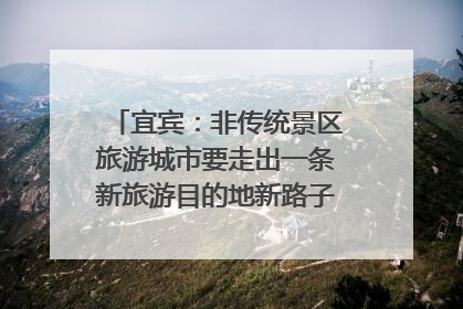宜宾：非传统景区旅游城市要走出一条新旅游目的地新路子｜话锦绣·说安逸