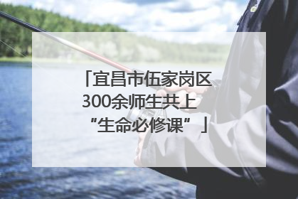 宜昌市伍家岗区300余师生共上“生命必修课”