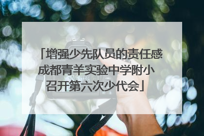 增强少先队员的责任感 成都青羊实验中学附小召开第六次少代会