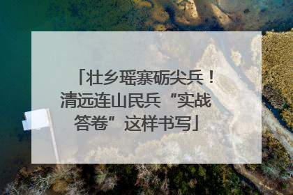 壮乡瑶寨砺尖兵！清远连山民兵“实战答卷”这样书写