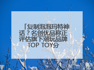 复制泡泡玛特神话？名创优品称正评估旗下潮玩品牌TOP TOY分拆上市可能性