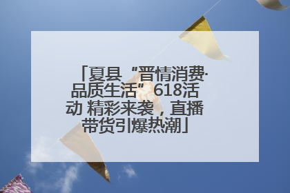 夏县“晋情消费·品质生活”618活动 精彩来袭，直播带货引爆热潮