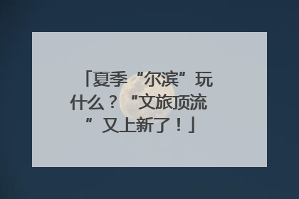 夏季“尔滨”玩什么？“文旅顶流”又上新了！