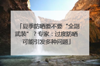 夏季防晒要不要“全副武装”？专家：过度防晒可能引发多种问题
