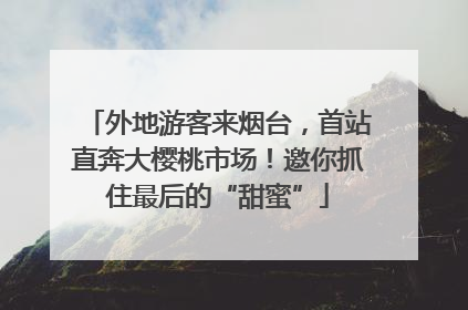 外地游客来烟台，首站直奔大樱桃市场！邀你抓住最后的“甜蜜”